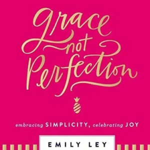 Grace, Not Perfection: Embracing Simplicity, Celebrating Joy  by Ley, Emily